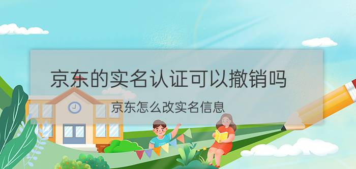 京东的实名认证可以撤销吗 京东怎么改实名信息？